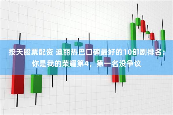 按天股票配资 迪丽热巴口碑最好的10部剧排名：你是我的荣耀第4，第一名没争议