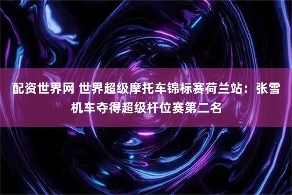 配资世界网 世界超级摩托车锦标赛荷兰站：张雪机车夺得超级杆位赛第二名