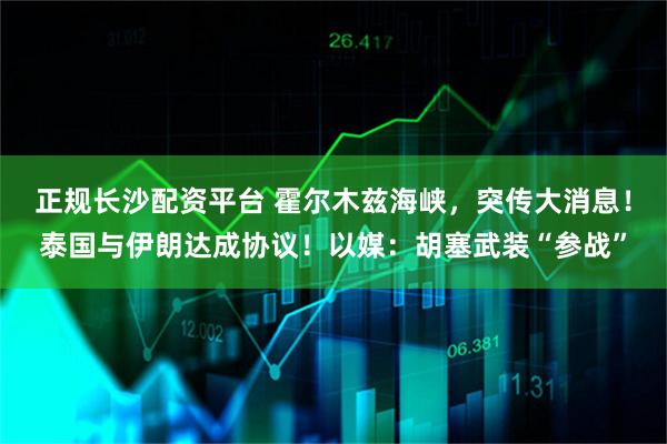 正规长沙配资平台 霍尔木兹海峡，突传大消息！泰国与伊朗达成协议！以媒：胡塞武装“参战”