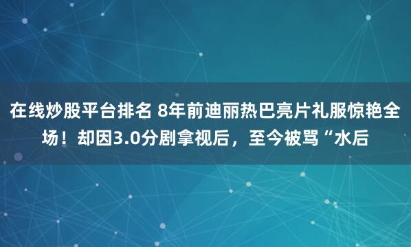 在线炒股平台排名 8年前迪丽热巴亮片礼服惊艳全场！却因3.0分剧拿视后，至今被骂“水后