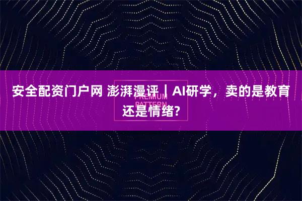 安全配资门户网 澎湃漫评｜AI研学，卖的是教育还是情绪?